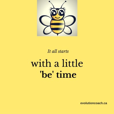 Photo with yellow background. There is bumblebee at the top and there is a caption reading "all it takes is a little 'be' time". There is a link to a website at the bottom "evolutioncoach.ca"
